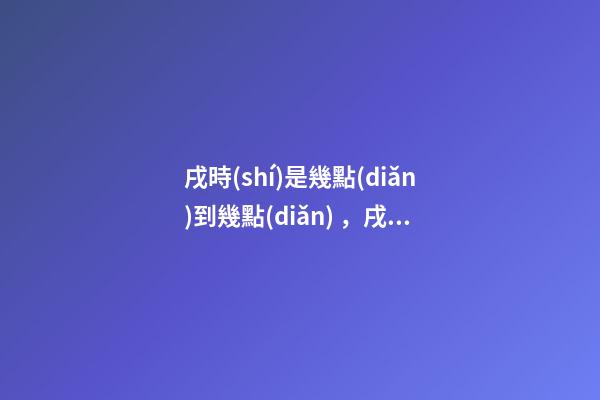 戌時(shí)是幾點(diǎn)到幾點(diǎn)，戌時(shí)出生的人命運(yùn)